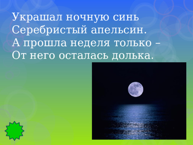 Украшал ночную синь Серебристый апельсин. А прошла неделя только – От него осталась долька. 