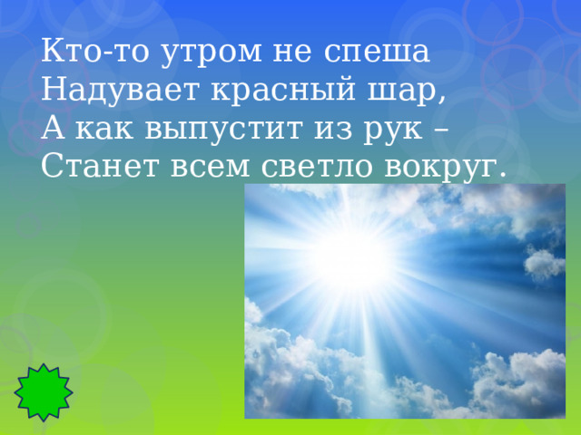 Кто-то утром не спеша Надувает красный шар, А как выпустит из рук – Станет всем светло вокруг. 