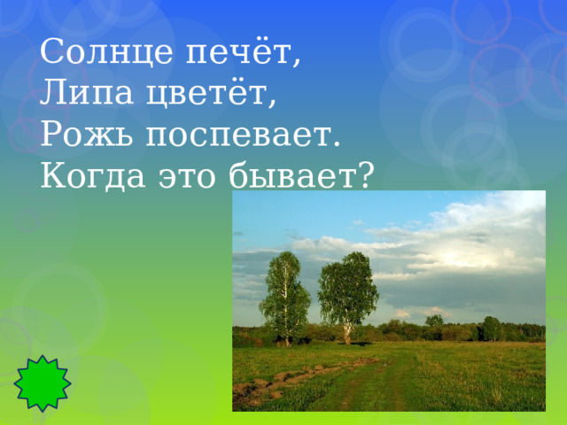 Солнце печёт, Липа цветёт, Рожь поспевает. Когда это бывает? 
