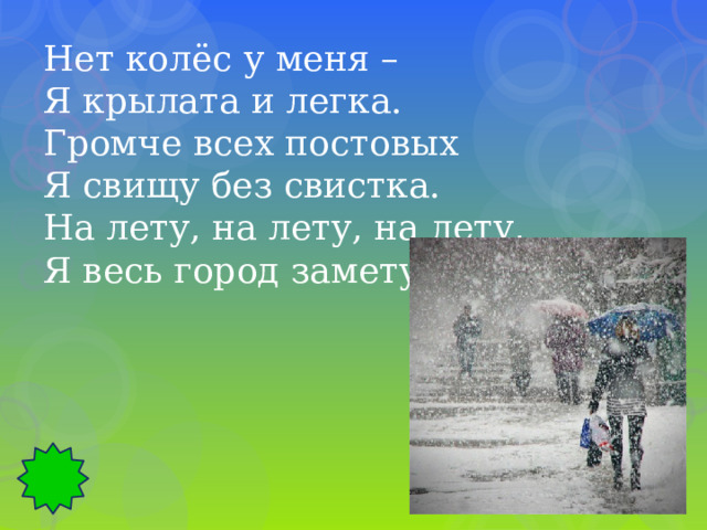 Нет колёс у меня – Я крылата и легка. Громче всех постовых Я свищу без свистка. На лету, на лету, на лету, Я весь город замету. 