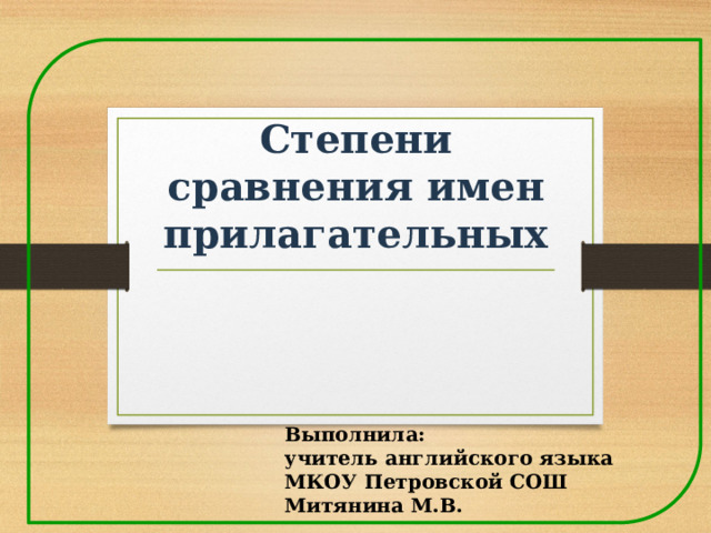 Степени сравнения имен прилагательных Выполнила: учитель английского языка МКОУ Петровской СОШ Митянина М.В. 