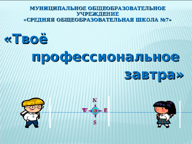 МУНИЦИПАЛЬНОЕ ОБЩЕОБРАЗОВАТЕЛЬНОЕ УЧРЕЖДЕНИЕ  «СРЕДНЯЯ ОБЩЕОБРАЗОВАТЕЛЬНАЯ ШКОЛА №7» «Твоё  профессиональное  завтра» 