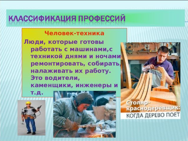Человек-техника Люди, которые готовы работать с машинами,с техникой днями и ночами, ремонтировать, собирать, налаживать их работу. Это водители, каменщики, инженеры и т.д.  