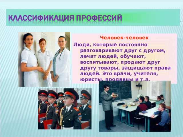 Человек-человек Люди, которые постоянно разговаривают друг с другом, лечат людей, обучают, воспитывают, продают друг другу товары, защищают права людей. Это врачи, учителя, юристы, продавцы и т.д. 