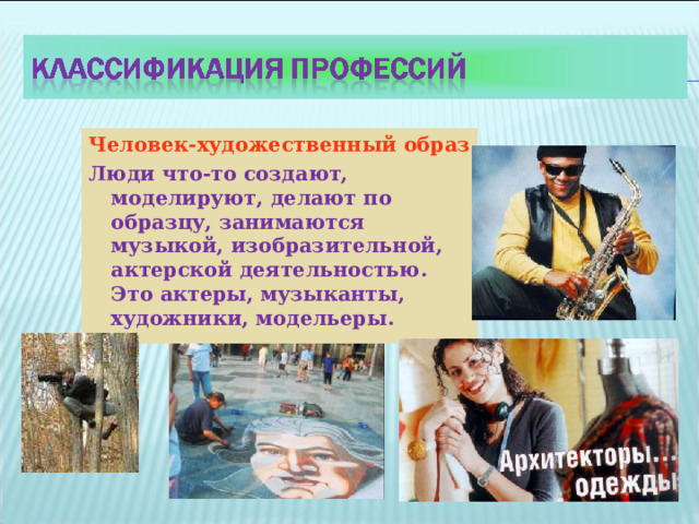 Человек-художественный образ Люди что-то создают, моделируют, делают по образцу, занимаются музыкой, изобразительной, актерской деятельностью. Это актеры, музыканты, художники, модельеры. 