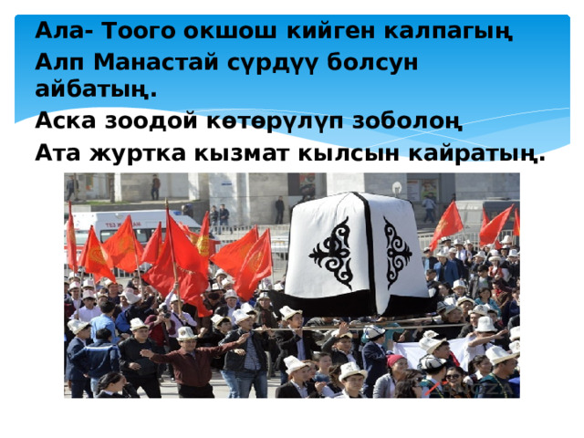 Ала- Тоого окшош кийген калпагың Алп Манастай сүрдүү болсун айбатың. Аска зоодой көтөрүлүп зоболоң Ата журтка кызмат кылсын кайратың.  
