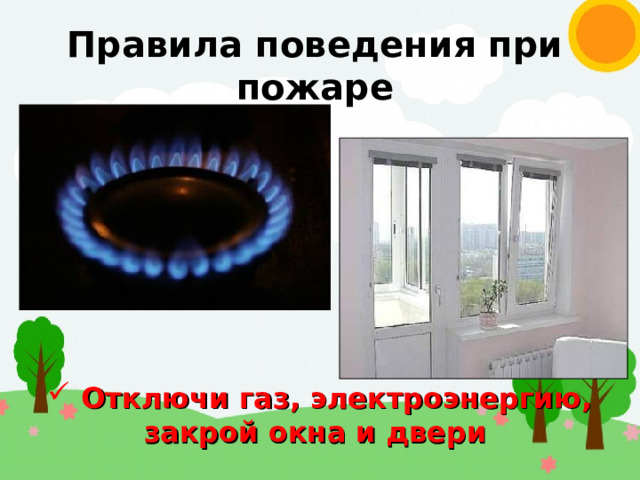 Правила поведения при пожаре  Отключи газ, электроэнергию, закрой окна и двери 