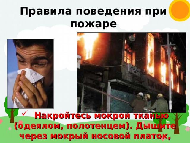Правила поведения при пожаре  Накройтесь мокрой тканью (одеялом, полотенцем). Дышите через мокрый носовой платок, ткань, одежду 