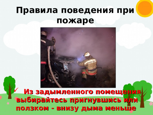 Правила поведения при пожаре  Из задымленного помещения выбирайтесь пригнувшись или ползком - внизу дыма меньше 