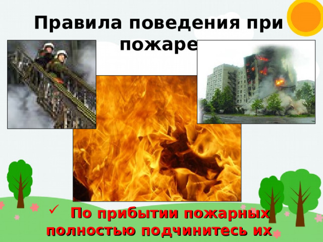 Правила поведения при пожаре  По прибытии пожарных полностью подчинитесь их командам 