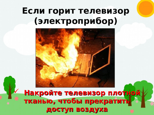 Если горит телевизор (электроприбор)  Накройте телевизор плотной тканью, чтобы прекратить доступ воздуха 