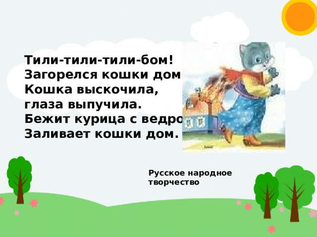 Тили-тили-тили-бом! Загорелся кошки дом. Кошка выскочила, глаза выпучила. Бежит курица с ведром, Заливает кошки дом. Русское народное творчество 