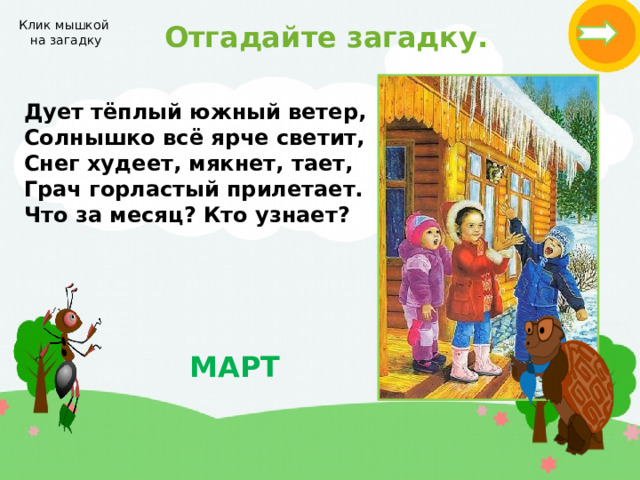  Отгадайте загадку. Клик мышкой на загадку Дует тёплый южный ветер, Солнышко всё ярче светит, Снег худеет, мякнет, тает, Грач горластый прилетает. Что за месяц? Кто узнает?  МАРТ 