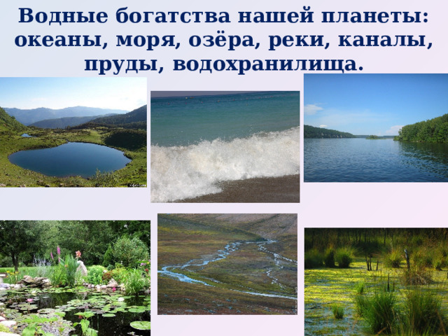 Водные богатства нашей планеты: океаны, моря, озёра, реки, каналы, пруды, водохранилища. 