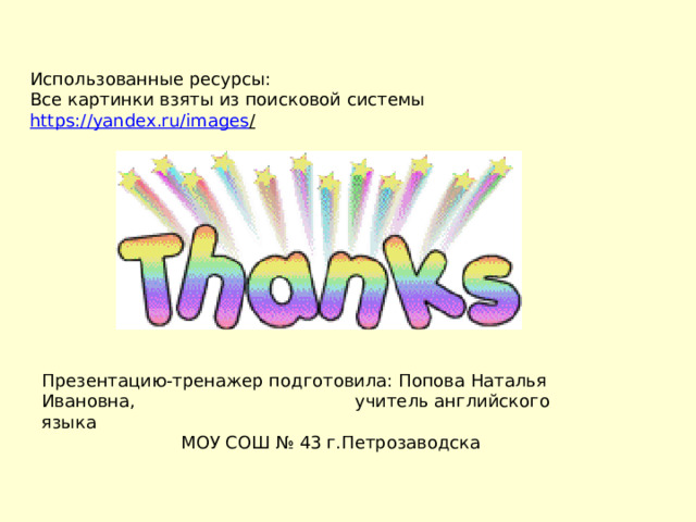 Использованные ресурсы: Все картинки взяты из поисковой системы https://yandex.ru/images /  Презентацию-тренажер подготовила: Попова Наталья Ивановна,     учитель английского языка     МОУ СОШ № 43 г.Петрозаводска 