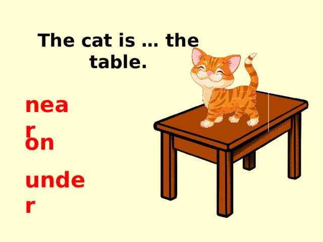 The cat is … the table. near on under 