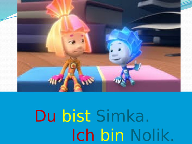  Du bist Simka.   Ich  bin  Nolik. 
