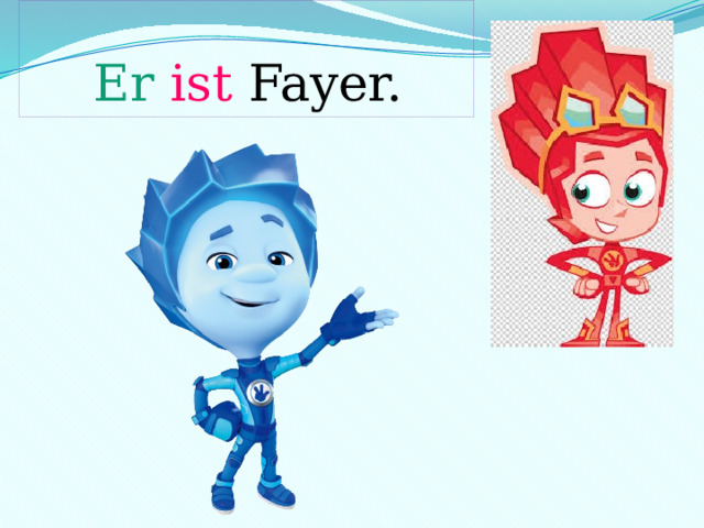 Er  ist Fayer. Du bist 