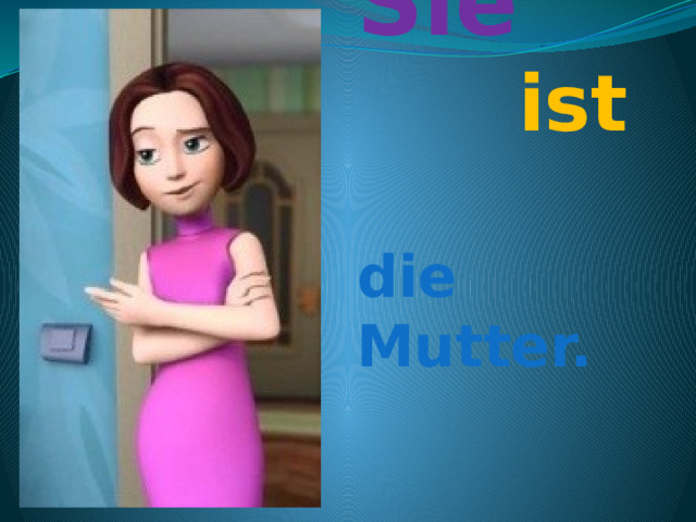 Sie    ist  die Mutter.   