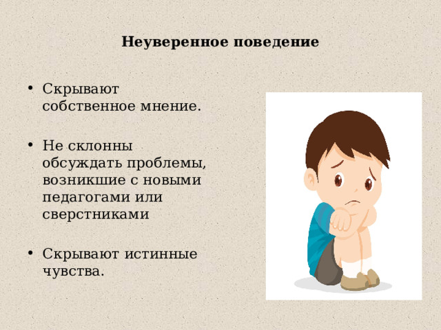  Неуверенное поведение   Скрывают собственное мнение. Не склонны обсуждать проблемы, возникшие с новыми педагогами или сверстниками Скрывают истинные чувства. 