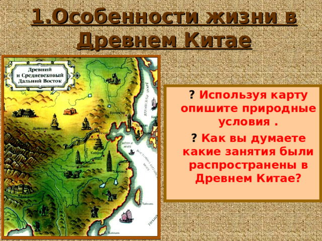 1.Особенности жизни в Древнем Китае ?  Используя карту опишите природные условия . ? Как вы думаете какие занятия были распространены в Древнем Китае ? 