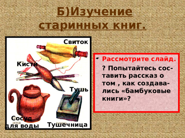  Б)Изучение старинных книг. Свиток Рассмотрите слайд. ? Попытайтесь сос-тавить рассказ о том , как создава-лись «бамбуковые книги» ? Кисти Тушь Сосуд для воды Тушечница 