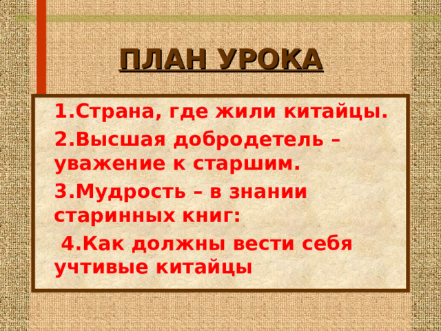 ПЛАН УРОКА 1.Страна, где жили китайцы. 2.Высшая добродетель – уважение к старшим. 3.Мудрость – в знании старинных книг :  4.Как должны вести себя учтивые китайцы 