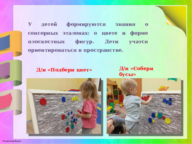  У детей формируются знания о сенсорных эталонах: о цвете и форме плоскостных фигур. Дети учатся ориентироваться в пространстве. Д/и «Подбери цвет» Д/и «Собери бусы» 
