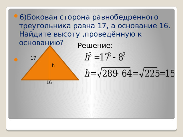 6)Боковая сторона равнобедренного треугольника равна 17, а основание 16. Найдите высоту ,проведённую к основанию? Решение: 17 h 16 
