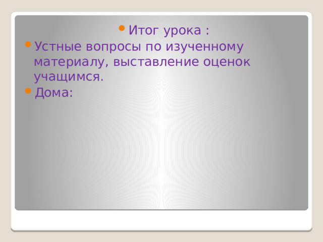 Итог урока : Устные вопросы по изученному материалу, выставление оценок учащимся. Дома: 