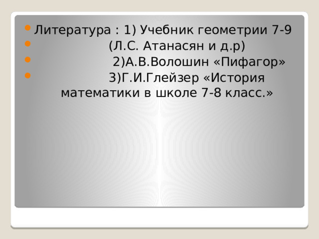 Литература : 1) Учебник геометрии 7-9  (Л.С. Атанасян и д.р)  2)А.В.Волошин «Пифагор»  3)Г.И.Глейзер «История математики в школе 7-8 класс.» 