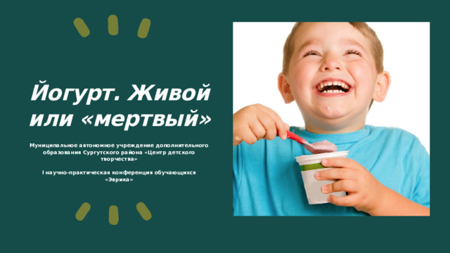 Йогурт. Живой или «мертвый» Муниципальное автономное учреждение дополнительного образования Сургутского района «Центр детского творчества»   I научно-практическая конференция обучающихся  «Эврика» 