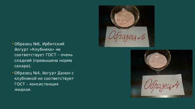 Образец №6, Ирбитский йогурт «Клубника» не соответствует ГОСТ – очень сладкий (превышена норма сахара). Образец №4, йогурт Данон с клубникой не соответствует ГОСТ – консистенция жидкая . 