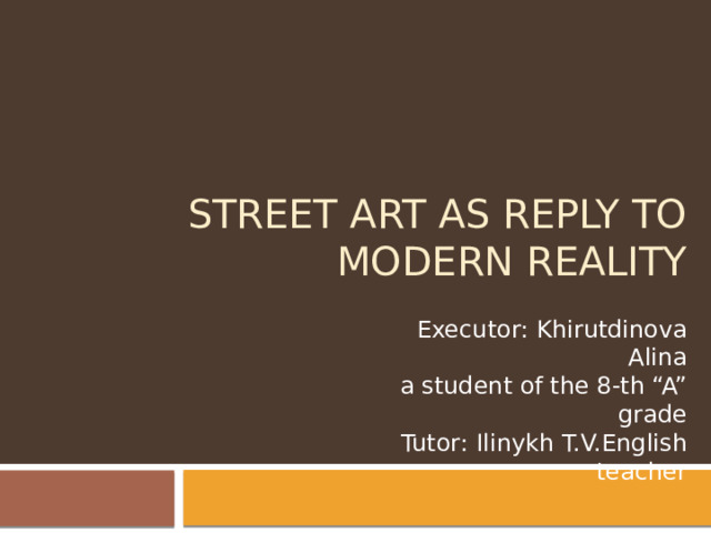 Street art as reply to modern reality Executor : Khirutdinova Alina  a student of the 8-th “A” grade  Tutor : Ilinykh T.V.English teacher  