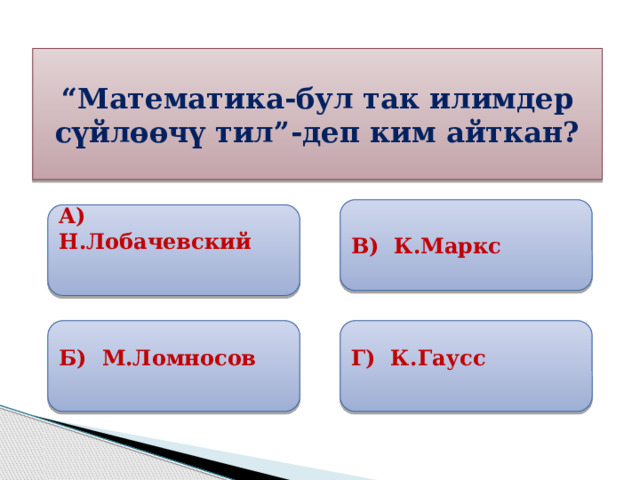 “ Математика-бул так илимдер сүйлөөчү тил”-деп ким айткан? В) К.Маркс А) Н.Лобачевский  Б) М.Ломносов Г) К.Гаусс 