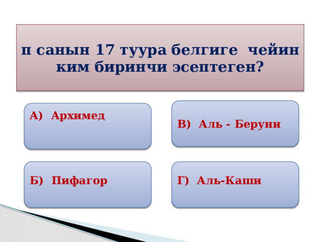 π санын 17 туура белгиге чейин ким биринчи эсептеген? В) Аль - Беруни А) Архимед  Б) Пифагор Г) Аль-Каши 