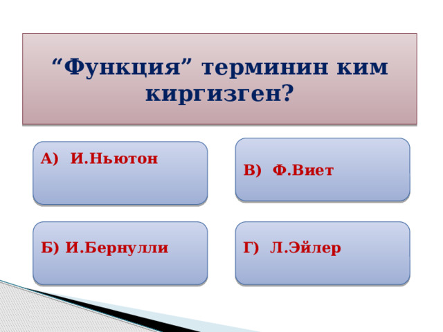 “ Функция” терминин ким киргизген? В) Ф.Виет А) И.Ньютон  Б) И.Бернулли Г) Л.Эйлер 
