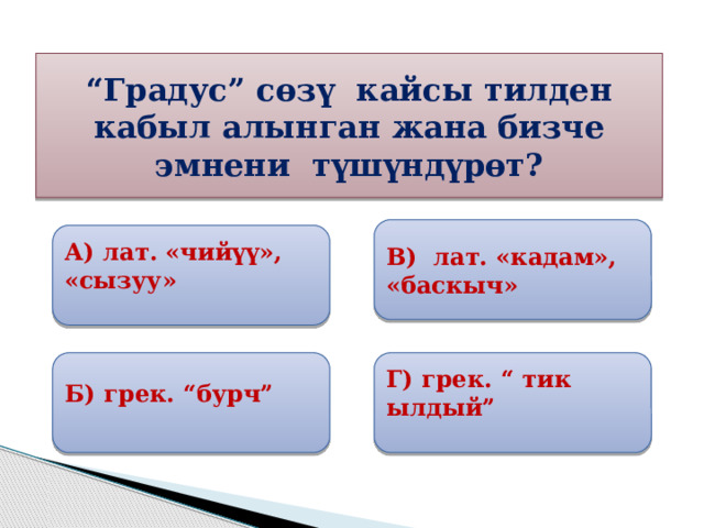 “ Градус” сөзү кайсы тилден кабыл алынган жана бизче эмнени түшүндүрөт? В) лат. «кадам», «баскыч»  А) лат. «чийүү», «сызуу»  Б) грек. “бурч” Г) грек. “ тик ылдый” 