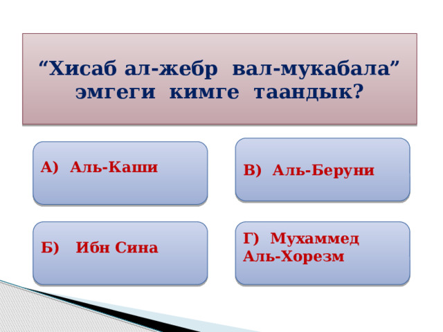 “ Хисаб ал-жебр вал-мукабала” эмгеги кимге таандык? В) Аль-Беруни  А) Аль-Каши  Б) Ибн Сина Г) Мухаммед Аль-Хорезм 