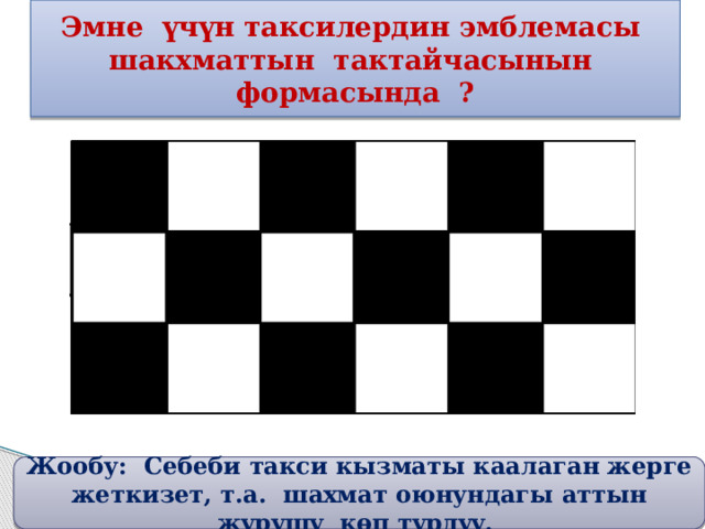 Эмне үчүн таксилердин эмблемасы шакхматтын тактайчасынын формасында ? 07.12.19 Жообу: Себеби такси кызматы каалаган жерге жеткизет, т.а. шахмат оюнундагы аттын жүрүшү көп түрдүү.  внизу 