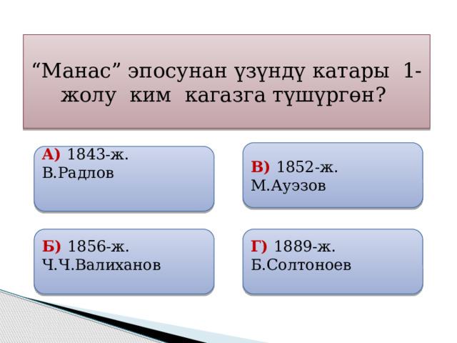 “ Манас” эпосунан үзүндү катары 1-жолу ким кагазга түшүргөн? В) 1852-ж. М.Ауэзов А) 1843-ж. В.Радлов   Б) 1856-ж. Ч.Ч.Валиханов Г) 1889-ж. Б.Солтоноев 