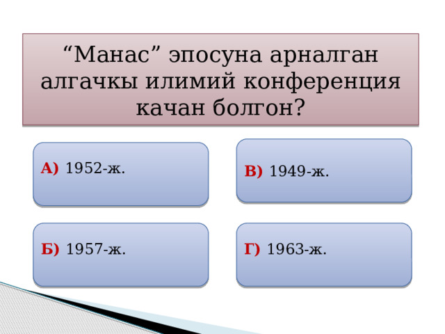 “ Манас” эпосуна арналган алгачкы илимий конференция качан болгон? В) 1949-ж.  А) 1952-ж.   Б) 1957-ж. Г) 1963-ж. 