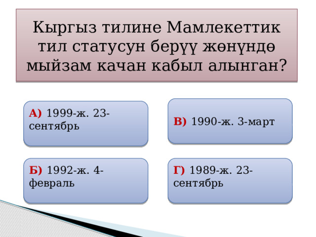 Кыргыз тилине Мамлекеттик тил статусун берүү жөнүндө мыйзам качан кабыл алынган?  В) 1990-ж. 3-март  А) 1999-ж. 23-сентябрь   Б) 1992-ж. 4-февраль Г) 1989-ж. 23-сентябрь 