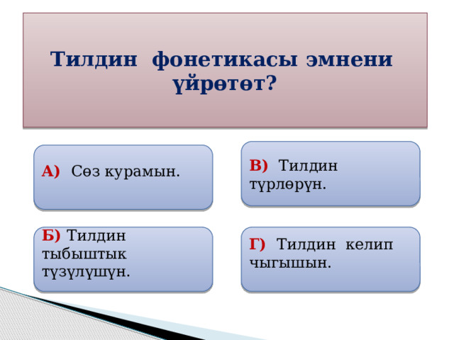 Тилдин фонетикасы эмнени үйрөтөт? В) Тилдин түрлөрүн.  А) Сөз курамын.  Б) Тилдин тыбыштык түзүлүшүн. Г) Тилдин келип чыгышын. 