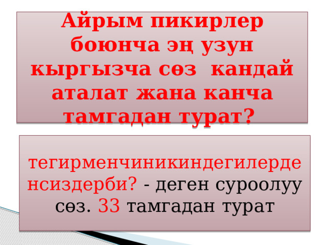 Айрым пикирлер боюнча эң узун кыргызча сөз кандай аталат жана канча тамгадан турат? тегирменчиникиндегилерденсиздерби? - деген суроолуу сөз. 33 тамгадан турат 