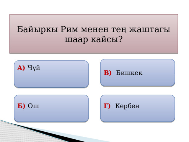 Байыркы Рим менен тең жаштагы шаар кайсы? В) Бишкек А) Чүй  Б) Ош  Г) Кербен 