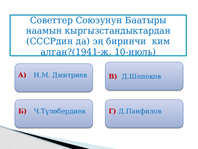 Советтер Союзунун Баатыры наамын кыргызстандыктардан (СССРдин да) эң биринчи ким алган?(1941-ж. 10-июль) В) Д.Шопоков   А) Н.М. Дмитриев  Б) Ч.Түлөбердиев Г) Д.Панфилов 