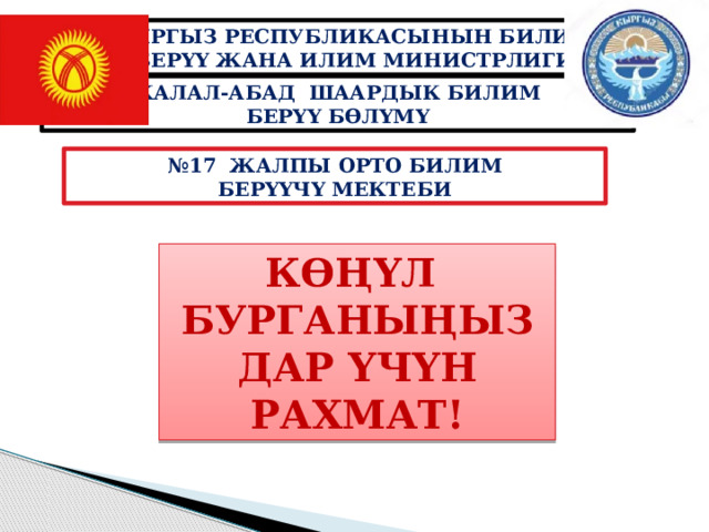 КЫРГЫЗ РЕСПУБЛИКАСЫНЫН БИЛИМ БЕРҮҮ ЖАНА ИЛИМ МИНИСТРЛИГИ ЖАЛАЛ-АБАД ШААРДЫК БИЛИМ БЕРҮҮ БӨЛҮМҮ № 17 ЖАЛПЫ ОРТО БИЛИМ БЕРҮҮЧҮ МЕКТЕБИ КӨҢҮЛ БУРГАНЫҢЫЗДАР ҮЧҮН РАХМАТ! 