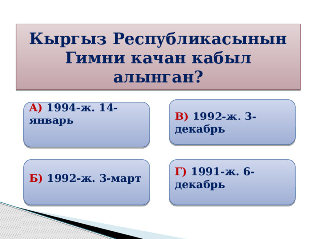 Кыргыз Республикасынын Гимни качан кабыл алынган? В) 1992-ж. 3-декабрь А) 1994-ж. 14-январь   Б) 1992-ж. 3-март Г) 1991-ж. 6-декабрь 