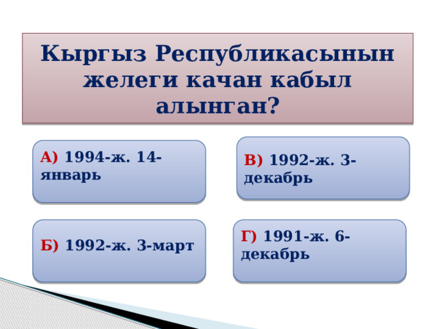 Кыргыз Республикасынын желеги качан кабыл алынган? В) 1992-ж. 3-декабрь  А) 1994-ж. 14-январь   Б) 1992-ж. 3-март Г) 1991-ж. 6-декабрь 